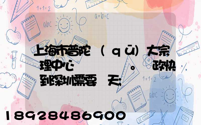 上海市普陀區(qū)大宗處理中心。郵政快遞到深圳需要幾天